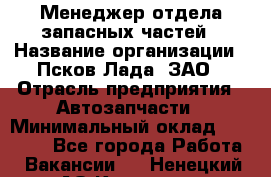 Менеджер отдела запасных частей › Название организации ­ Псков-Лада, ЗАО › Отрасль предприятия ­ Автозапчасти › Минимальный оклад ­ 20 000 - Все города Работа » Вакансии   . Ненецкий АО,Красное п.